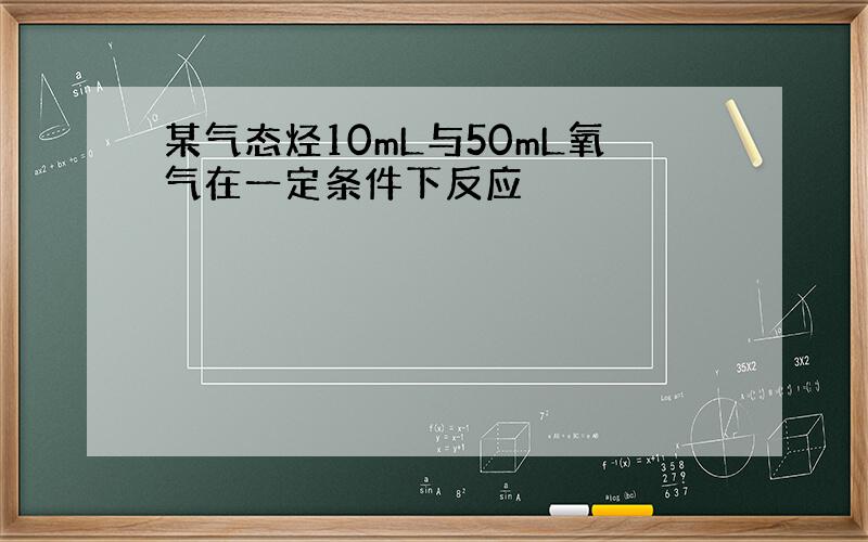 某气态烃10mL与50mL氧气在一定条件下反应