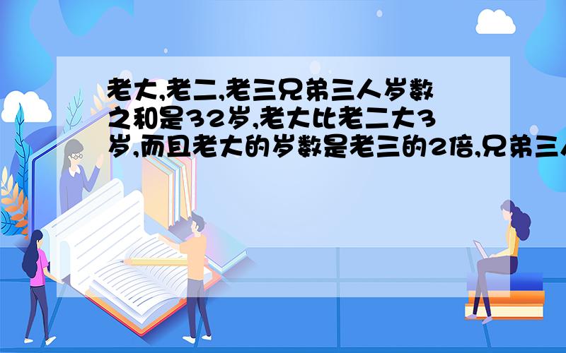 老大,老二,老三兄弟三人岁数之和是32岁,老大比老二大3岁,而且老大的岁数是老三的2倍,兄弟三人各多少岁.谢