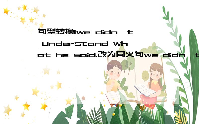 句型转换1we didn't understand what he said.改为同义句we didn'tunderst