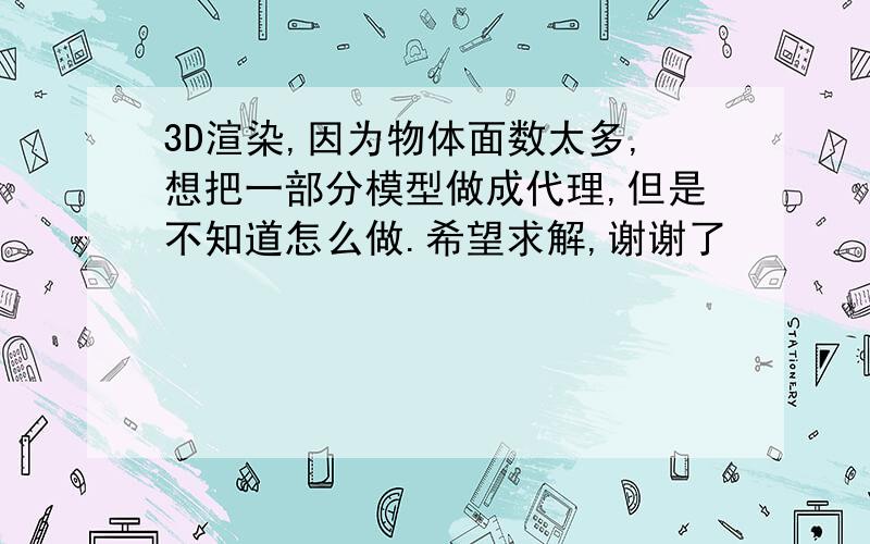 3D渲染,因为物体面数太多,想把一部分模型做成代理,但是不知道怎么做.希望求解,谢谢了