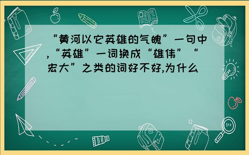 “黄河以它英雄的气魄”一句中,“英雄”一词换成“雄伟”“宏大”之类的词好不好,为什么