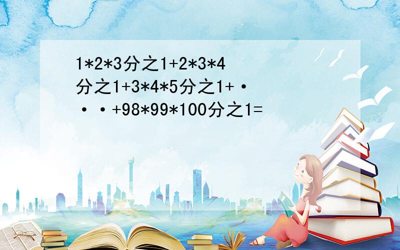 1*2*3分之1+2*3*4分之1+3*4*5分之1+···+98*99*100分之1=