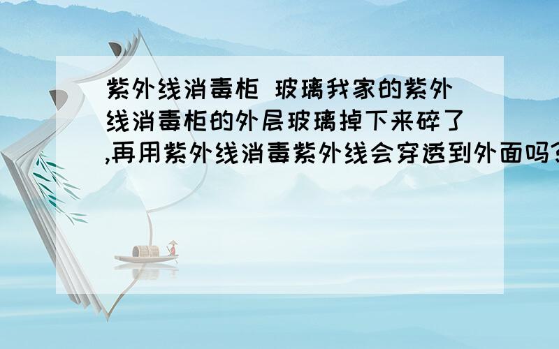 紫外线消毒柜 玻璃我家的紫外线消毒柜的外层玻璃掉下来碎了,再用紫外线消毒紫外线会穿透到外面吗?