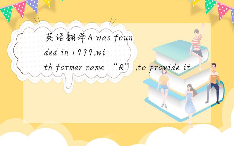 英语翻译A was founded in 1999,with former name “R”,to provide it