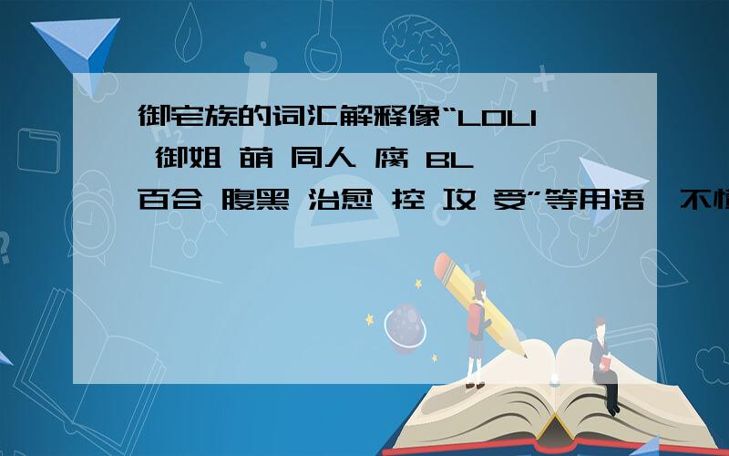 御宅族的词汇解释像“LOLI 御姐 萌 同人 腐 BL 百合 腹黑 治愈 控 攻 受”等用语,不懂