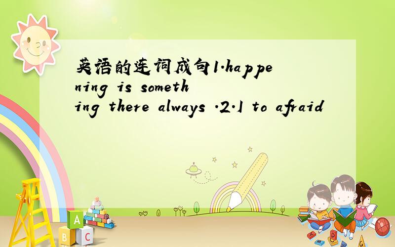 英语的连词成句1.happening is something there always .2.I to afraid