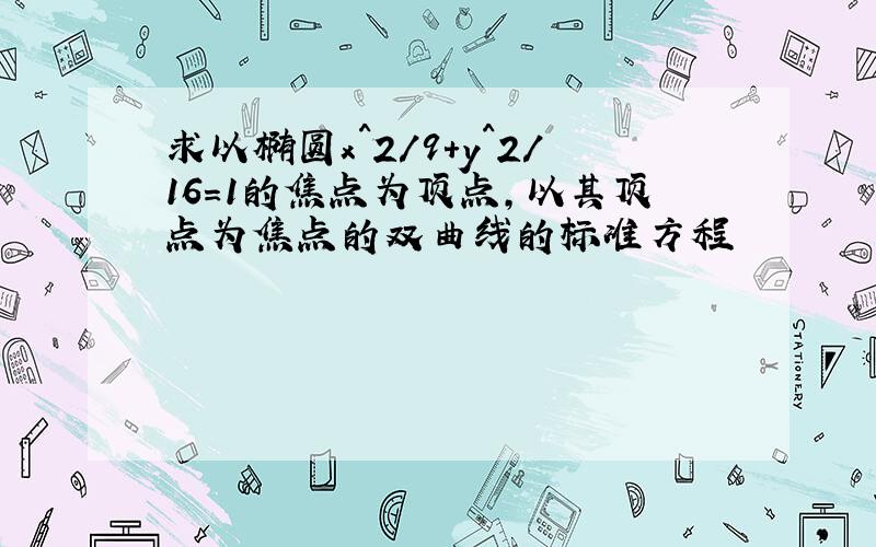 求以椭圆x^2/9+y^2/16=1的焦点为顶点,以其顶点为焦点的双曲线的标准方程