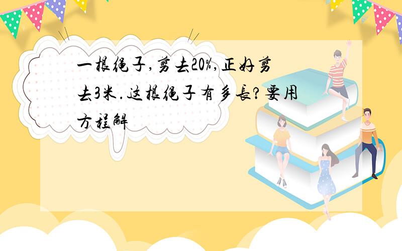 一根绳子,剪去20%,正好剪去3米.这根绳子有多长?要用方程解