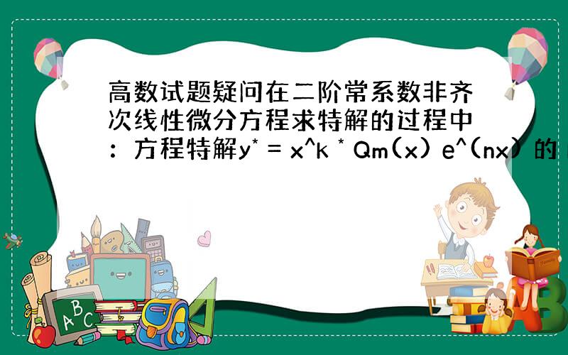 高数试题疑问在二阶常系数非齐次线性微分方程求特解的过程中：方程特解y* = x^k * Qm(x) e^(nx) 的 k