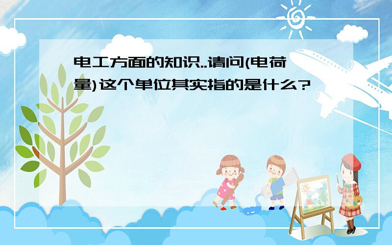 电工方面的知识..请问(电荷量)这个单位其实指的是什么?