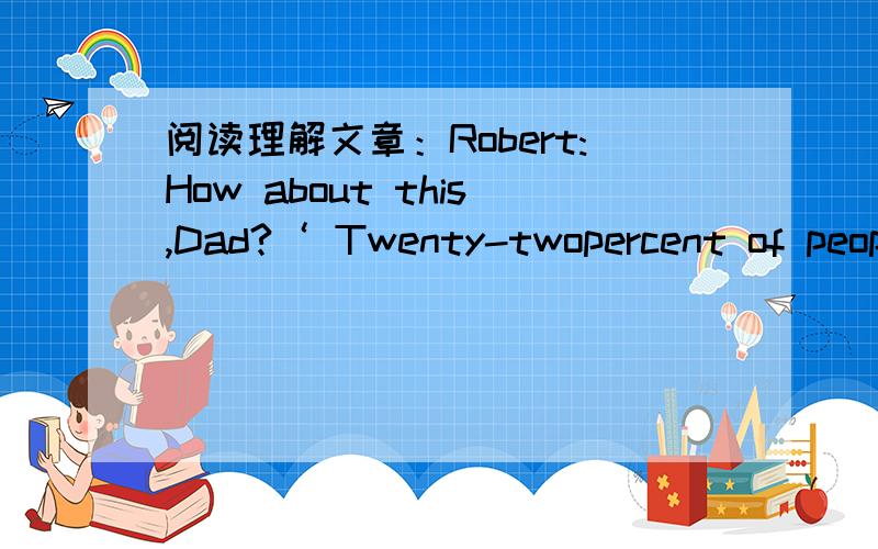 阅读理解文章：Robert:How about this,Dad?‘ Twenty-twopercent of peop