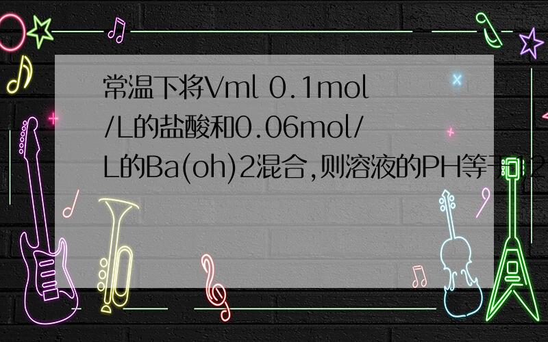 常温下将Vml 0.1mol/L的盐酸和0.06mol/L的Ba(oh)2混合,则溶液的PH等于12.问混合加入的氢氧化