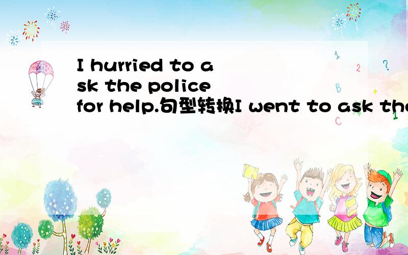 I hurried to ask the police for help.句型转换I went to ask the p