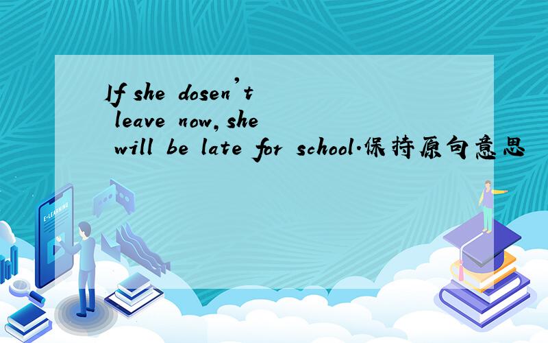 If she dosen't leave now,she will be late for school.保持原句意思