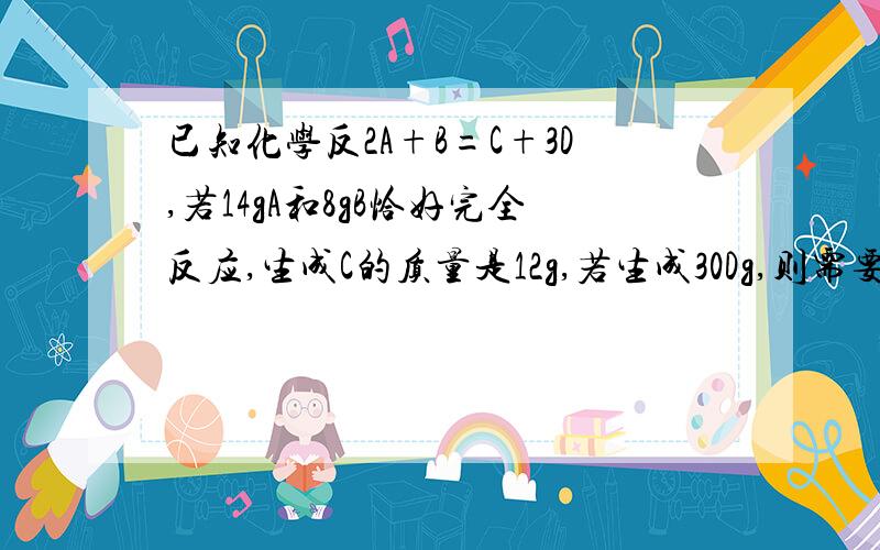 已知化学反2A+B=C+3D,若14gA和8gB恰好完全反应,生成C的质量是12g,若生成30Dg,则需要B的质量是?.