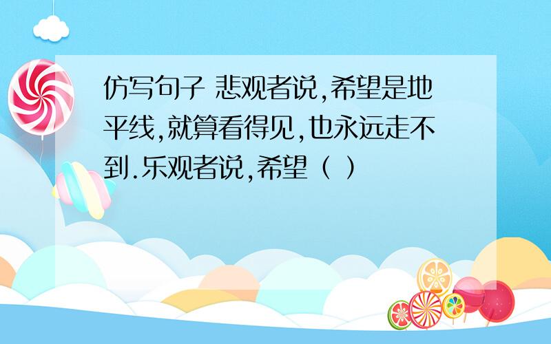 仿写句子 悲观者说,希望是地平线,就算看得见,也永远走不到.乐观者说,希望（ ）