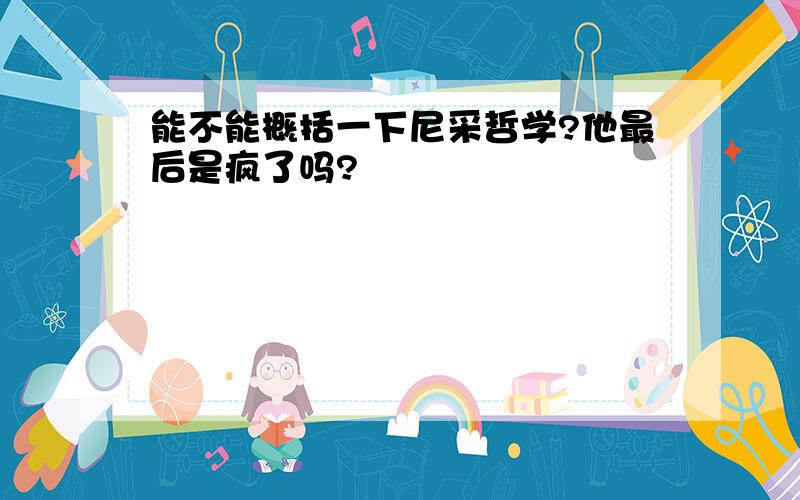 能不能概括一下尼采哲学?他最后是疯了吗?