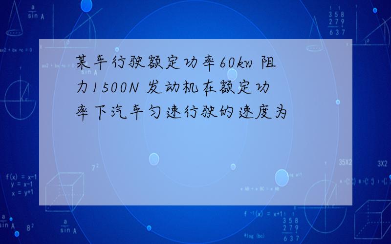 某车行驶额定功率60kw 阻力1500N 发动机在额定功率下汽车匀速行驶的速度为