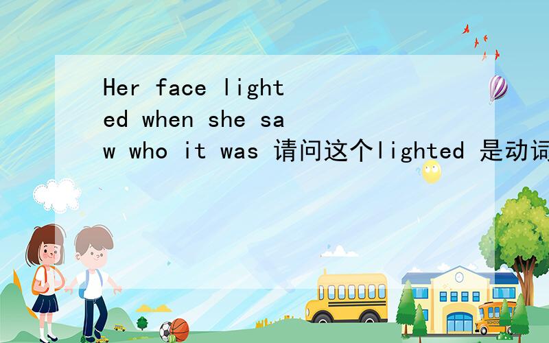 Her face lighted when she saw who it was 请问这个lighted 是动词还是形容