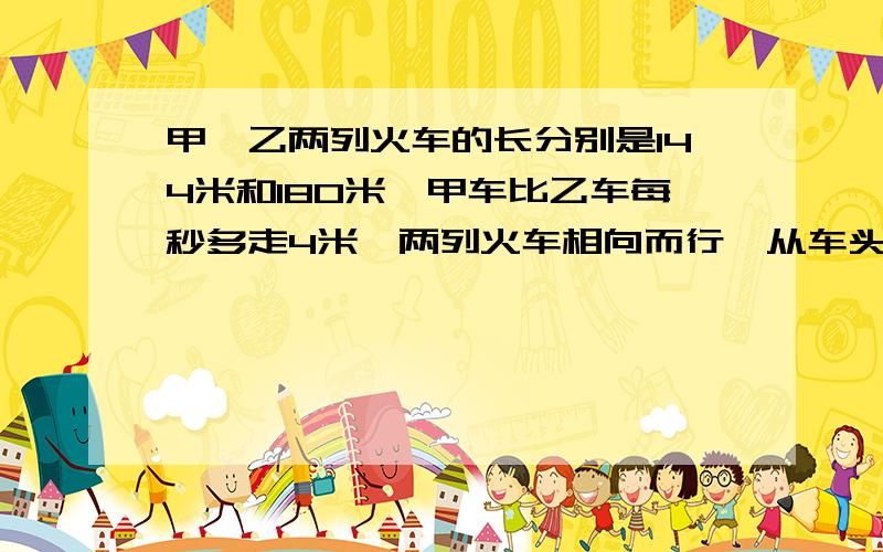 甲,乙两列火车的长分别是144米和180米,甲车比乙车每秒多走4米,两列火车相向而行,从车头相遇到车尾离开共