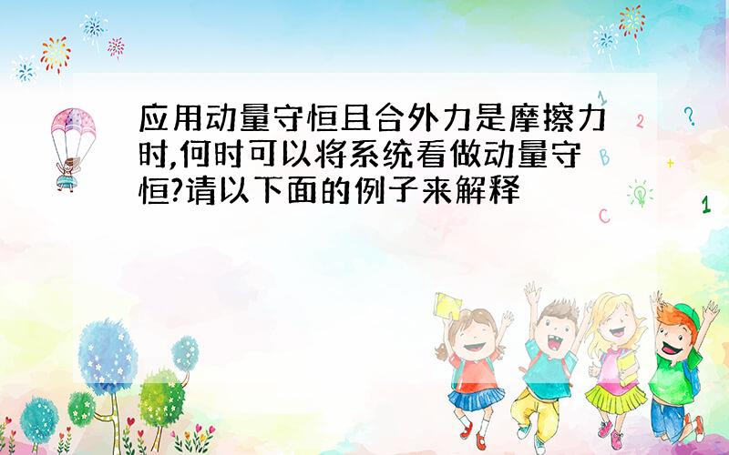 应用动量守恒且合外力是摩擦力时,何时可以将系统看做动量守恒?请以下面的例子来解释