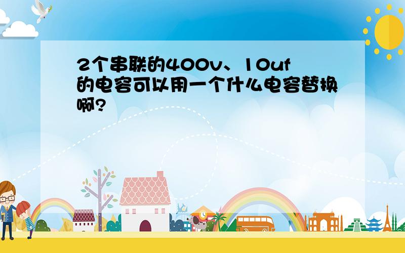 2个串联的400v、10uf的电容可以用一个什么电容替换啊?