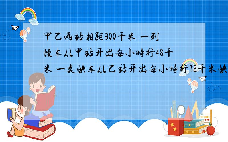 甲乙两站相距300千米 一列慢车从甲站开出每小时行48千米 一类快车从乙站开出每小时行72千米快车先开25分钟 两车相向