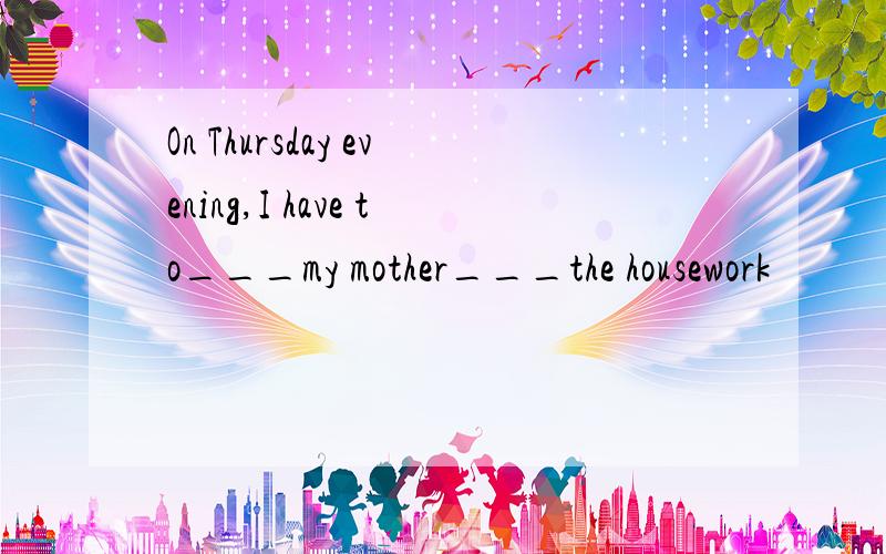 On Thursday evening,I have to___my mother___the housework