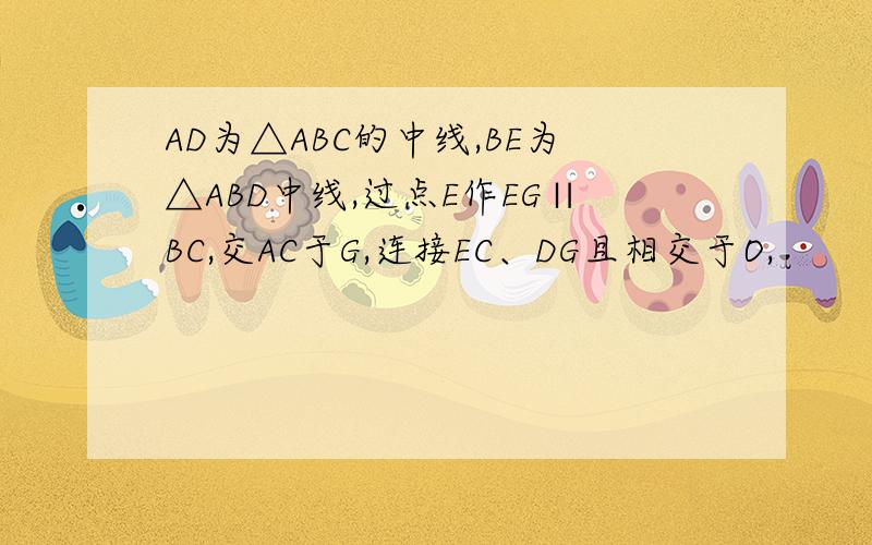 AD为△ABC的中线,BE为△ABD中线,过点E作EG∥BC,交AC于G,连接EC、DG且相交于O,