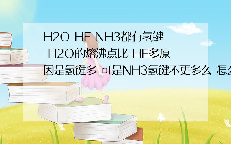 H2O HF NH3都有氢键 H2O的熔沸点比 HF多原因是氢键多 可是NH3氢键不更多么 怎么熔沸点最低