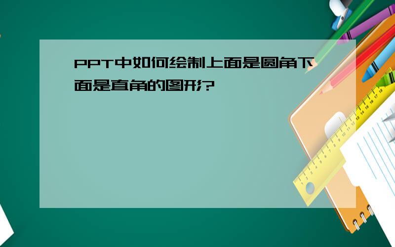 PPT中如何绘制上面是圆角下面是直角的图形?