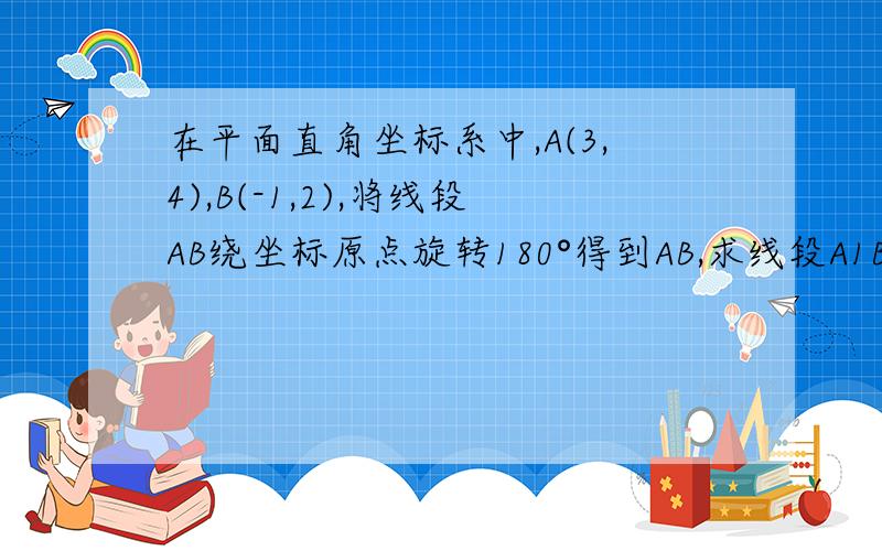 在平面直角坐标系中,A(3,4),B(-1,2),将线段AB绕坐标原点旋转180°得到AB,求线段A1B1所在直线的解析