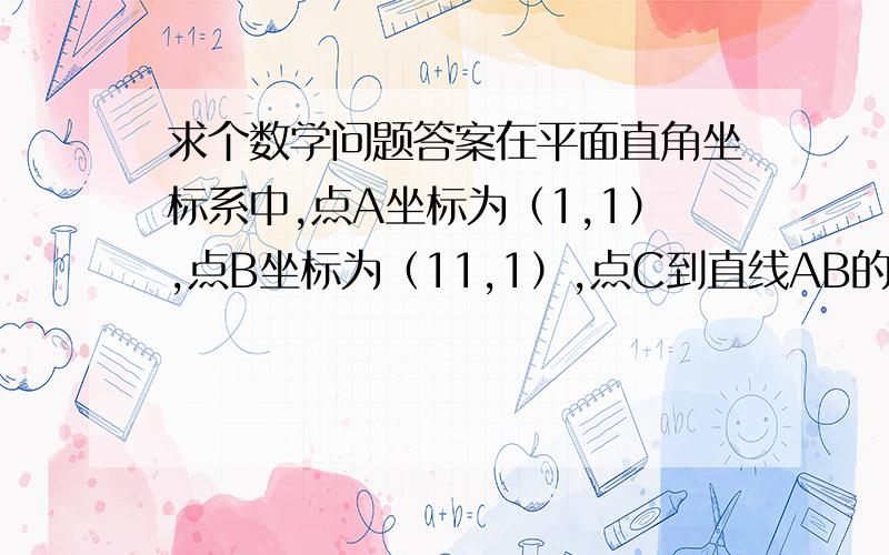 求个数学问题答案在平面直角坐标系中,点A坐标为（1,1）,点B坐标为（11,1）,点C到直线AB的距离为4,且三角形AB