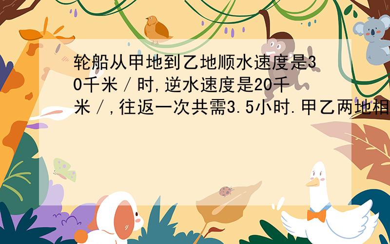 轮船从甲地到乙地顺水速度是30千米／时,逆水速度是20千米／,往返一次共需3.5小时.甲乙两地相距多少千米?