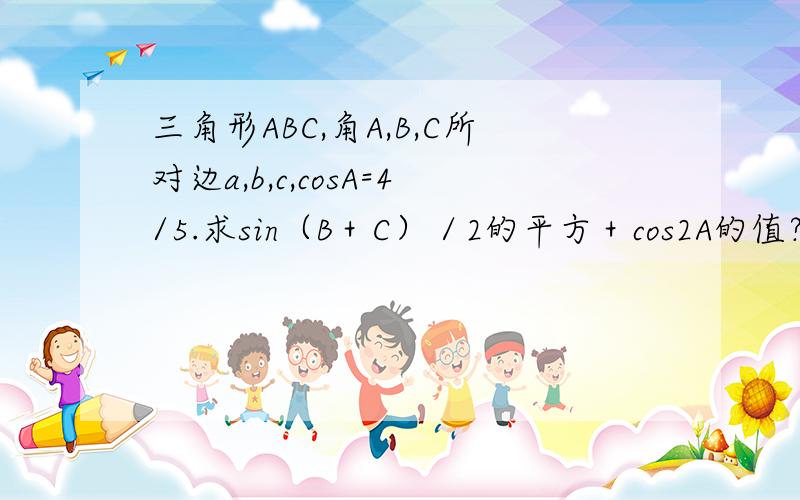 三角形ABC,角A,B,C所对边a,b,c,cosA=4/5.求sin（B＋C）／2的平方＋cos2A的值?