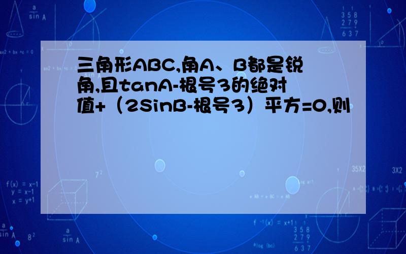 三角形ABC,角A、B都是锐角,且tanA-根号3的绝对值+（2SinB-根号3）平方=0,则