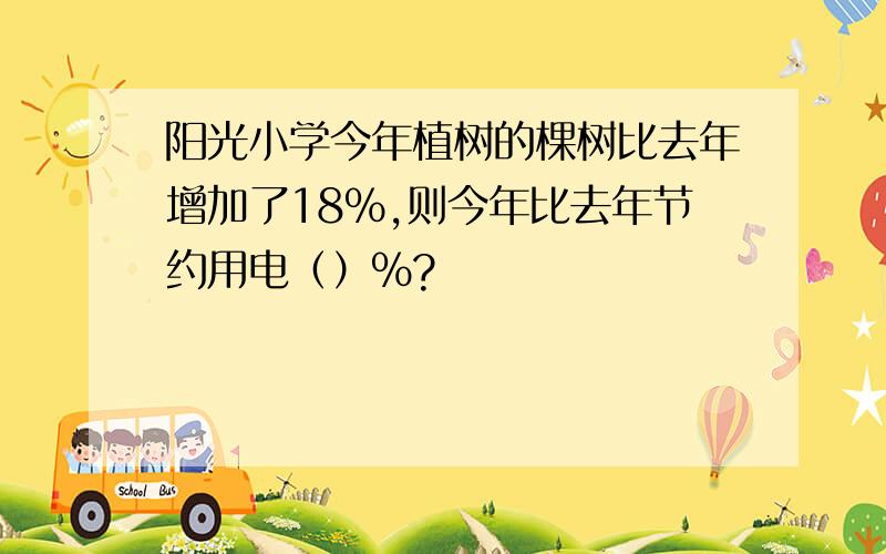 阳光小学今年植树的棵树比去年增加了18%,则今年比去年节约用电（）%?