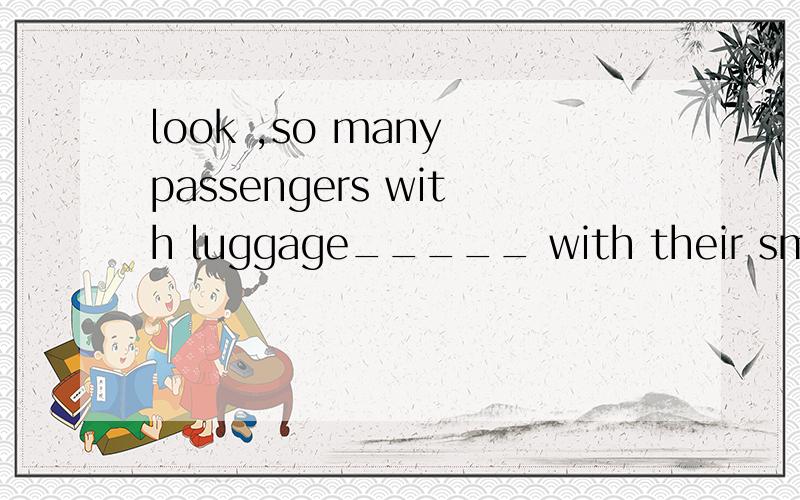 look ,so many passengers with luggage_____ with their smart