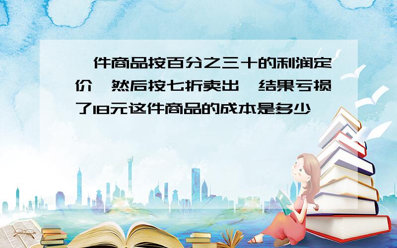 一件商品按百分之三十的利润定价,然后按七折卖出,结果亏损了18元这件商品的成本是多少