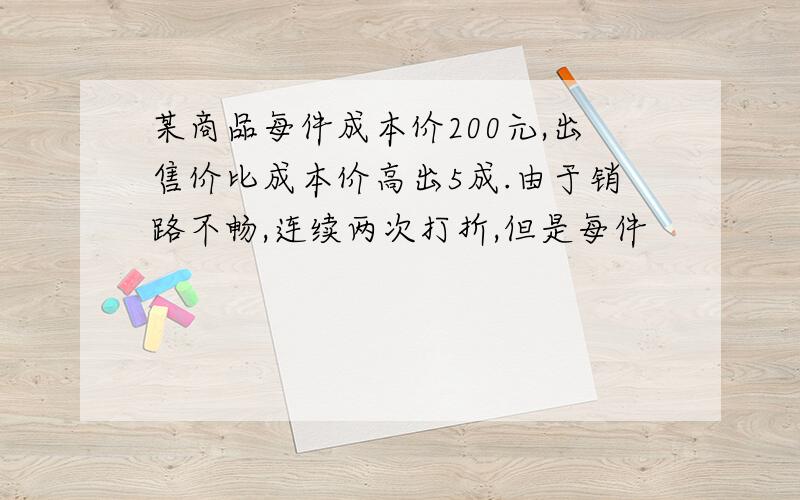 某商品每件成本价200元,出售价比成本价高出5成.由于销路不畅,连续两次打折,但是每件