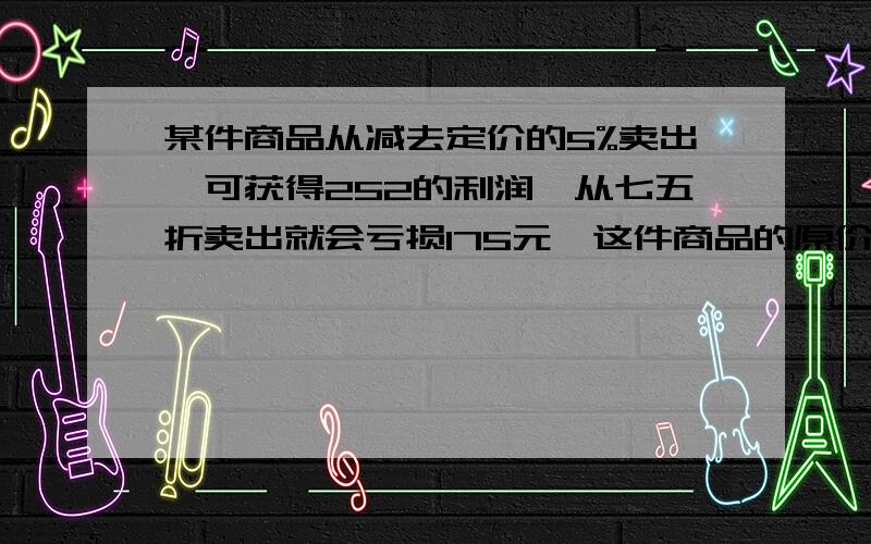 某件商品从减去定价的5%卖出,可获得252的利润,从七五折卖出就会亏损175元,这件商品的原价是多少元?