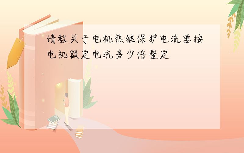 请教关于电机热继保护电流要按电机额定电流多少倍整定