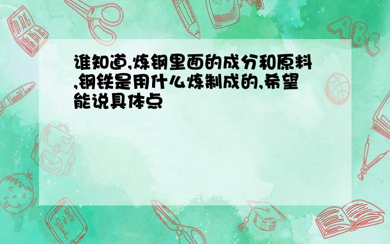 谁知道,炼钢里面的成分和原料,钢铁是用什么炼制成的,希望能说具体点