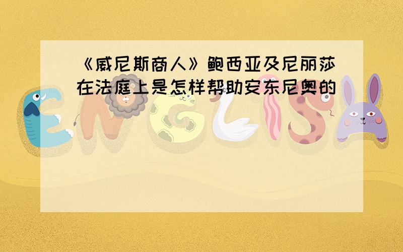 《威尼斯商人》鲍西亚及尼丽莎在法庭上是怎样帮助安东尼奥的