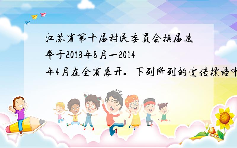 江苏省第十届村民委员会换届选举于2013年8月一2014年4月在全省展开。下列所列的宣传标语中，符合本次换届选举的是 A