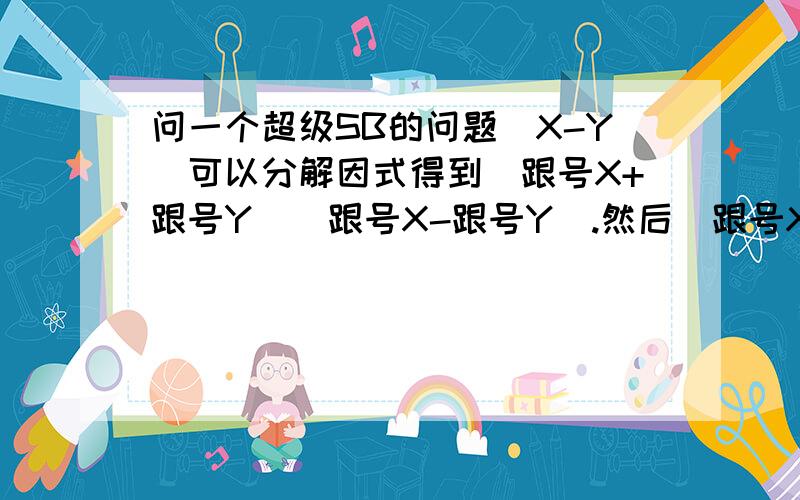 问一个超级SB的问题(X-Y)可以分解因式得到(跟号X+跟号Y)(跟号X-跟号Y).然后(跟号X-跟号Y)可不可以分解分