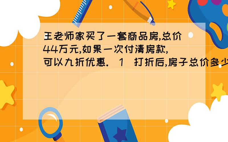 王老师家买了一套商品房,总价44万元,如果一次付清房款,可以九折优惠.（1）打折后,房子总价多少钱?