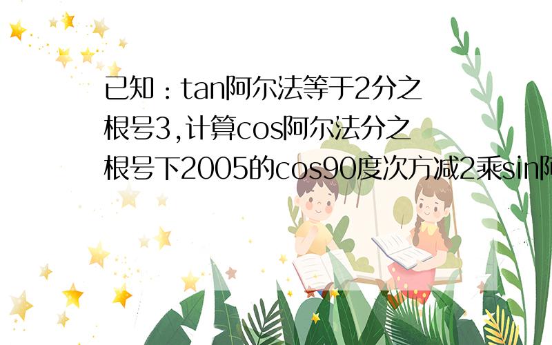 已知：tan阿尔法等于2分之根号3,计算cos阿尔法分之根号下2005的cos90度次方减2乘sin阿尔法乘cos阿尔法