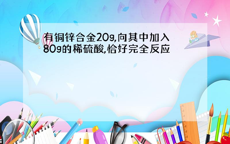 有铜锌合金20g,向其中加入80g的稀硫酸,恰好完全反应