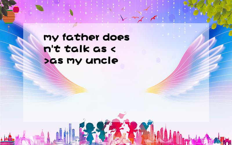 my father doesn't talk as < >as my uncle